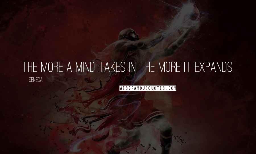 Seneca. Quotes: the more a mind takes in the more it expands.