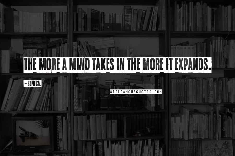 Seneca. Quotes: the more a mind takes in the more it expands.