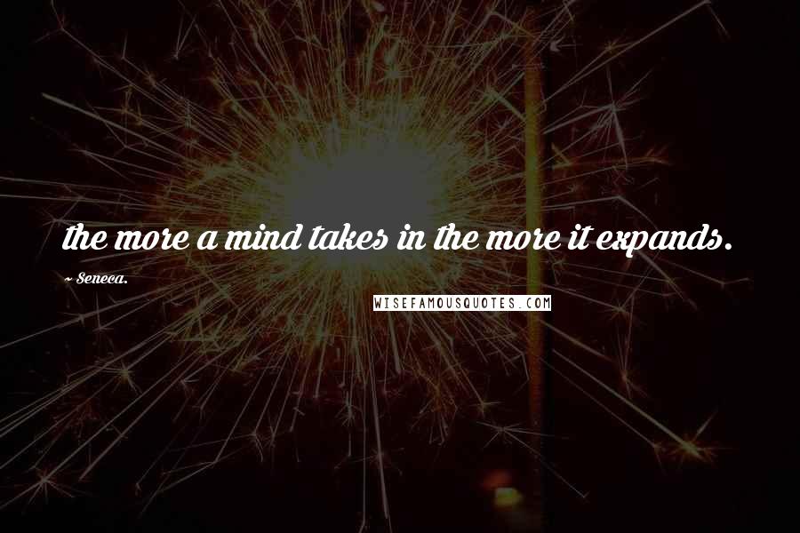 Seneca. Quotes: the more a mind takes in the more it expands.