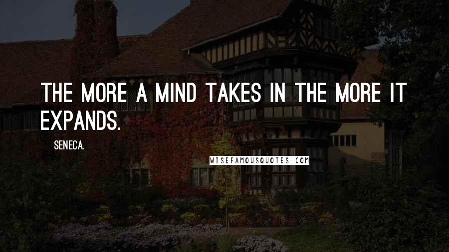 Seneca. Quotes: the more a mind takes in the more it expands.