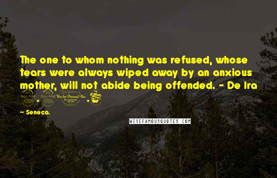 Seneca. Quotes: The one to whom nothing was refused, whose tears were always wiped away by an anxious mother, will not abide being offended. - De Ira 2.21.6