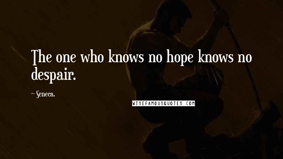 Seneca. Quotes: The one who knows no hope knows no despair.