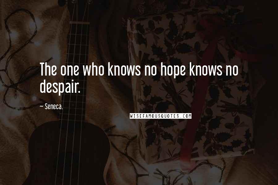 Seneca. Quotes: The one who knows no hope knows no despair.