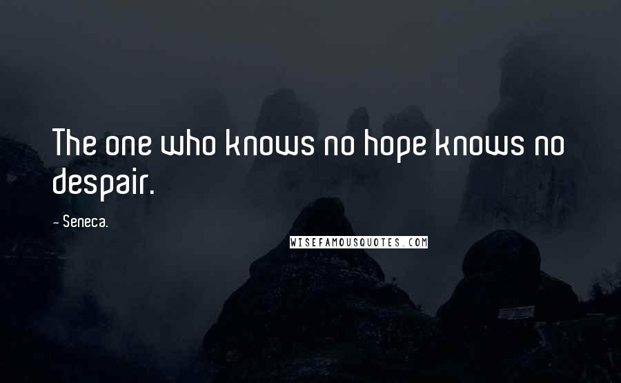 Seneca. Quotes: The one who knows no hope knows no despair.