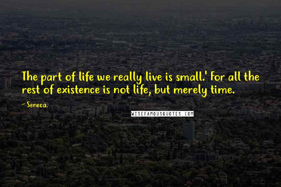 Seneca. Quotes: The part of life we really live is small.' For all the rest of existence is not life, but merely time.