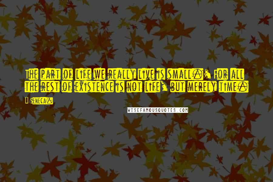 Seneca. Quotes: The part of life we really live is small.' For all the rest of existence is not life, but merely time.