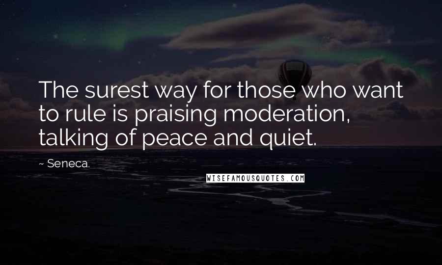 Seneca. Quotes: The surest way for those who want to rule is praising moderation, talking of peace and quiet.