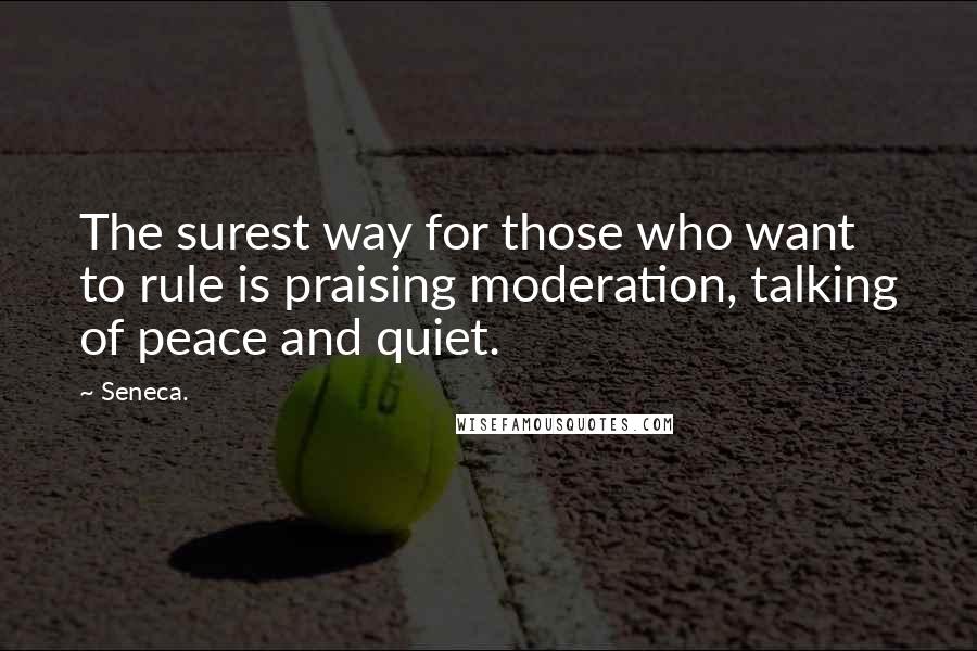 Seneca. Quotes: The surest way for those who want to rule is praising moderation, talking of peace and quiet.