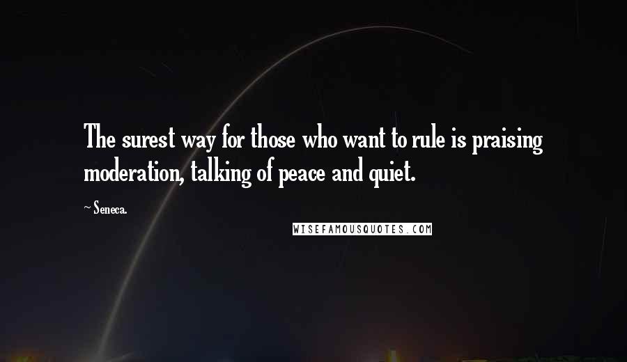 Seneca. Quotes: The surest way for those who want to rule is praising moderation, talking of peace and quiet.