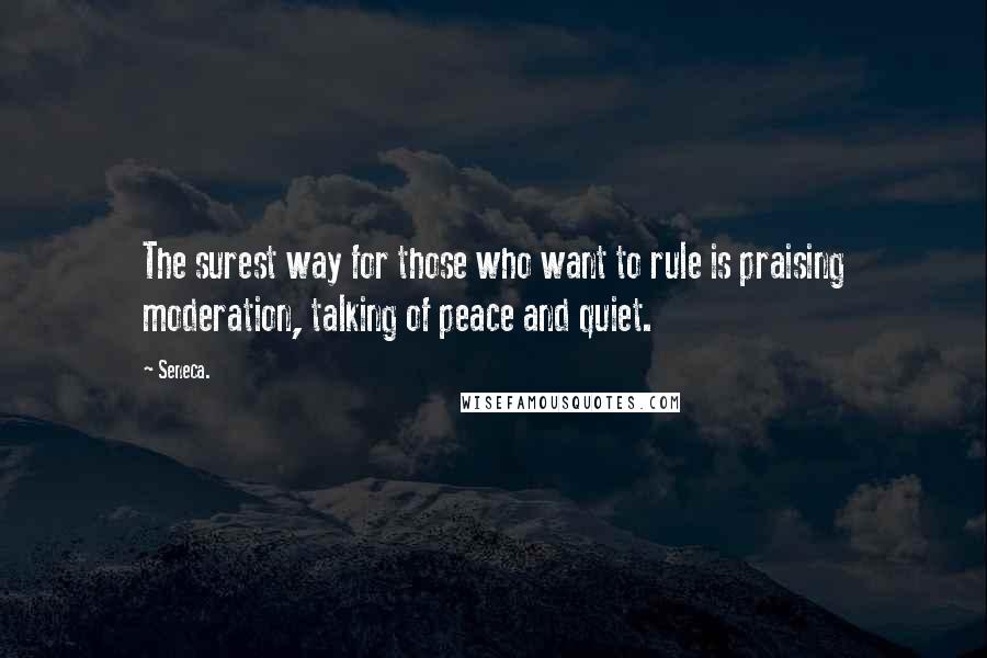 Seneca. Quotes: The surest way for those who want to rule is praising moderation, talking of peace and quiet.