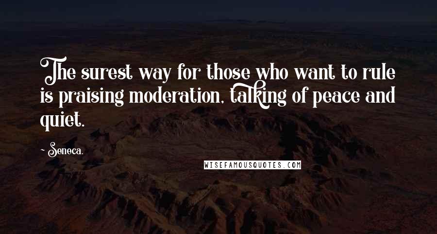 Seneca. Quotes: The surest way for those who want to rule is praising moderation, talking of peace and quiet.