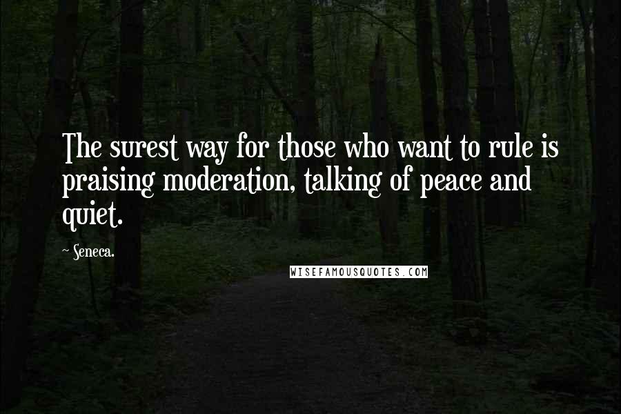 Seneca. Quotes: The surest way for those who want to rule is praising moderation, talking of peace and quiet.