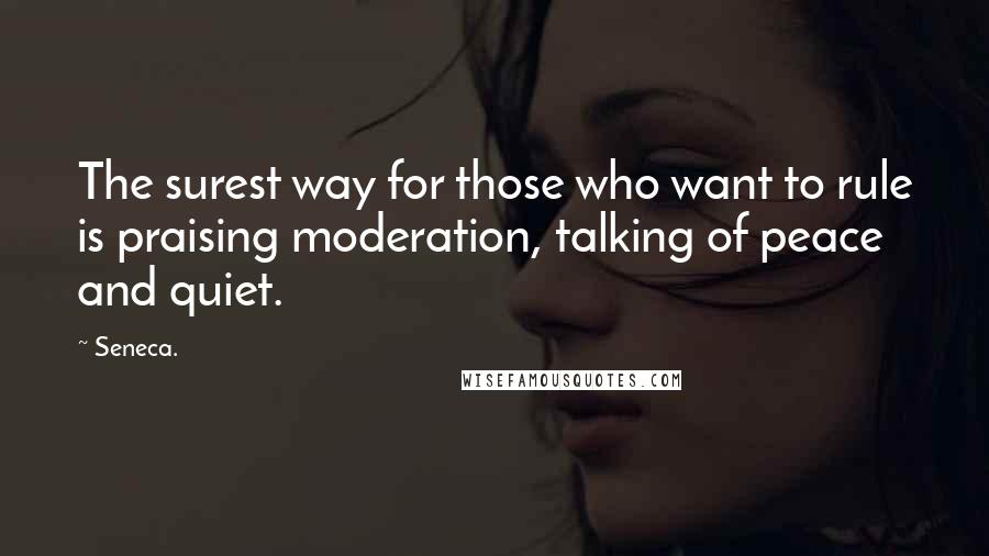 Seneca. Quotes: The surest way for those who want to rule is praising moderation, talking of peace and quiet.