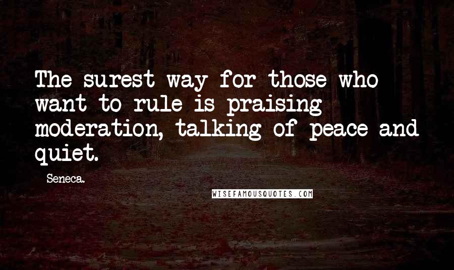 Seneca. Quotes: The surest way for those who want to rule is praising moderation, talking of peace and quiet.