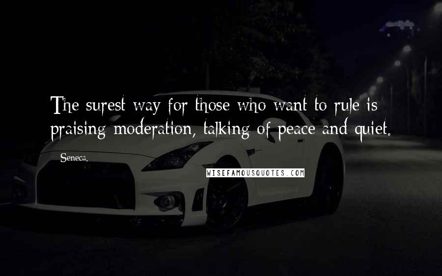 Seneca. Quotes: The surest way for those who want to rule is praising moderation, talking of peace and quiet.