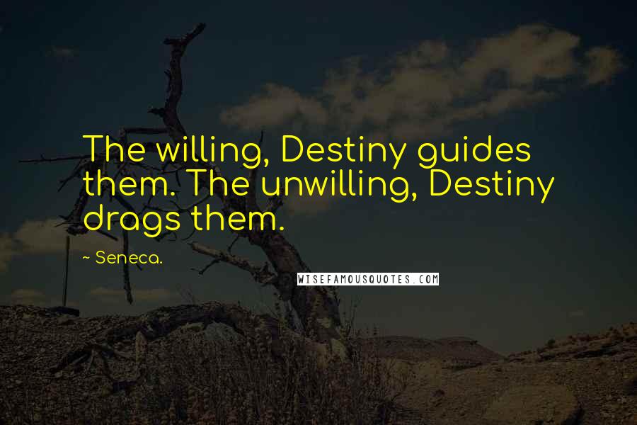 Seneca. Quotes: The willing, Destiny guides them. The unwilling, Destiny drags them.