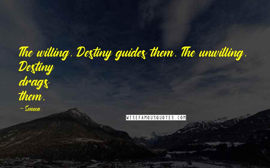 Seneca. Quotes: The willing, Destiny guides them. The unwilling, Destiny drags them.
