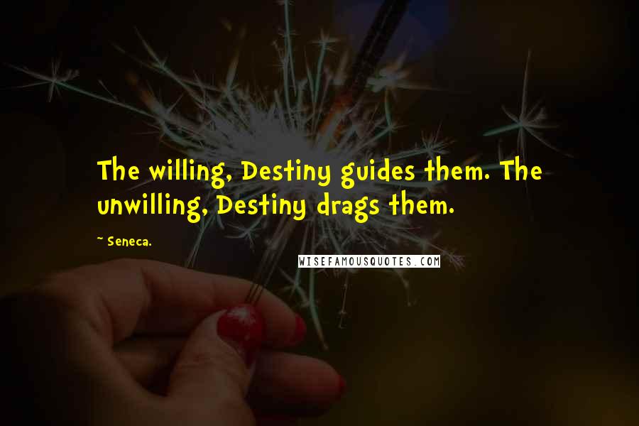 Seneca. Quotes: The willing, Destiny guides them. The unwilling, Destiny drags them.