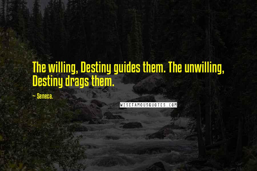 Seneca. Quotes: The willing, Destiny guides them. The unwilling, Destiny drags them.