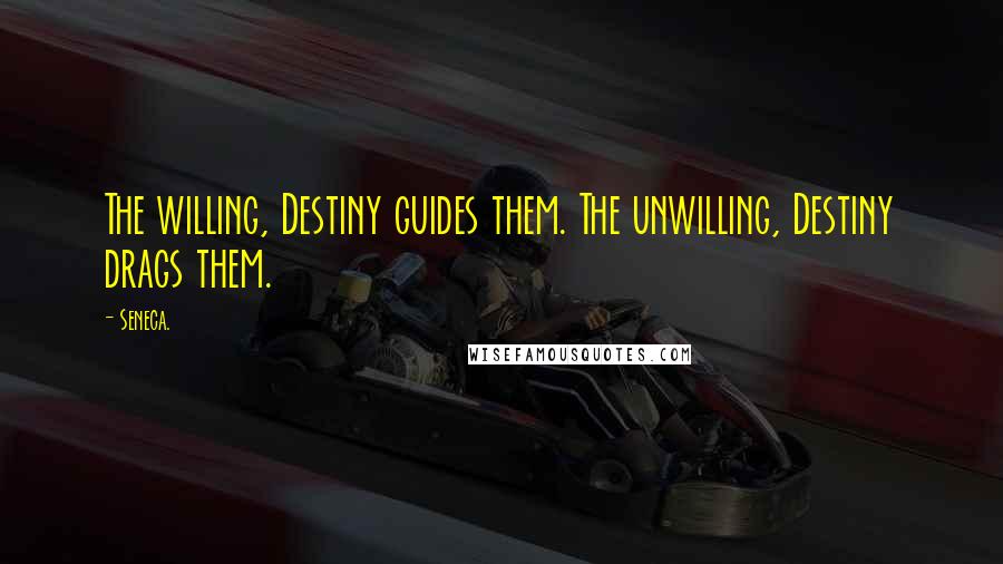 Seneca. Quotes: The willing, Destiny guides them. The unwilling, Destiny drags them.