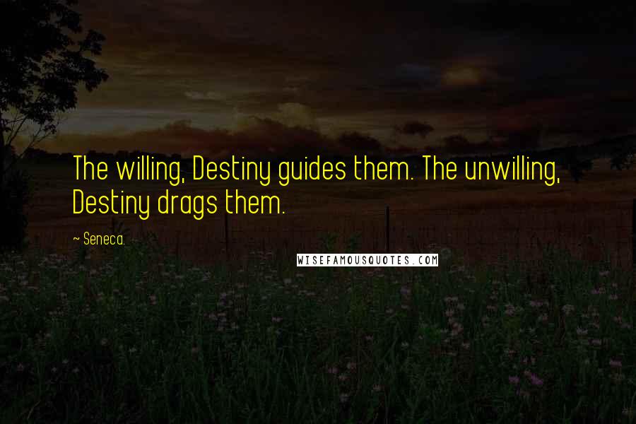 Seneca. Quotes: The willing, Destiny guides them. The unwilling, Destiny drags them.