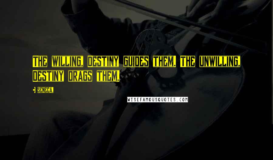 Seneca. Quotes: The willing, Destiny guides them. The unwilling, Destiny drags them.