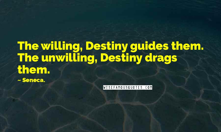 Seneca. Quotes: The willing, Destiny guides them. The unwilling, Destiny drags them.