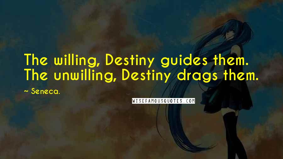 Seneca. Quotes: The willing, Destiny guides them. The unwilling, Destiny drags them.