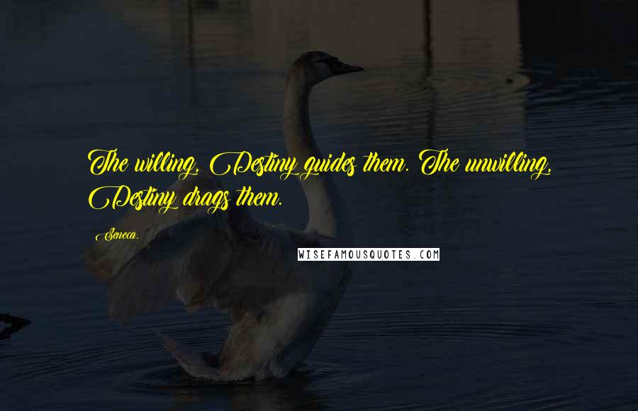 Seneca. Quotes: The willing, Destiny guides them. The unwilling, Destiny drags them.