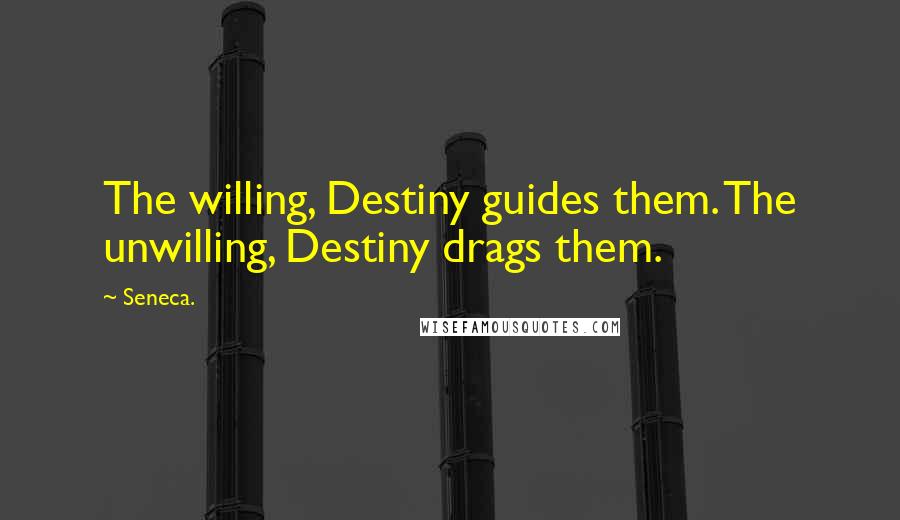 Seneca. Quotes: The willing, Destiny guides them. The unwilling, Destiny drags them.