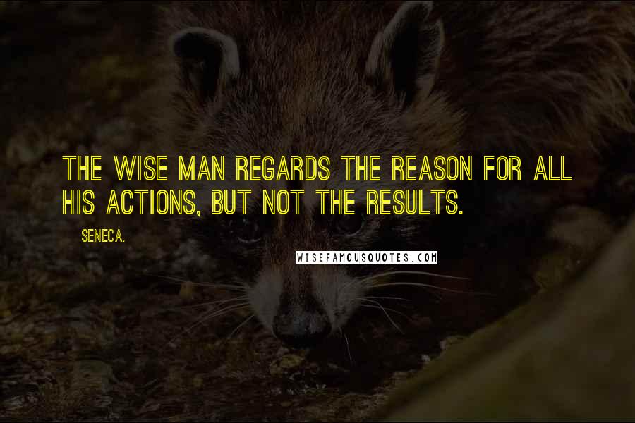 Seneca. Quotes: the wise man regards the reason for all his actions, but not the results.