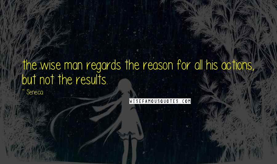 Seneca. Quotes: the wise man regards the reason for all his actions, but not the results.