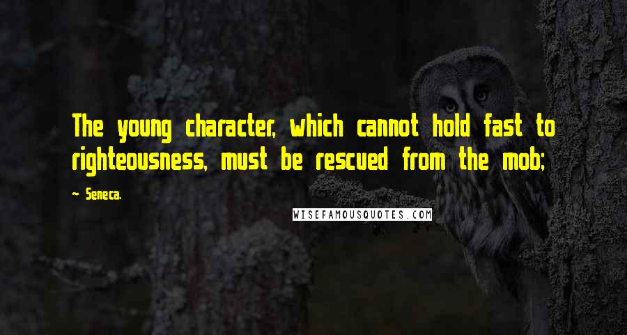 Seneca. Quotes: The young character, which cannot hold fast to righteousness, must be rescued from the mob;