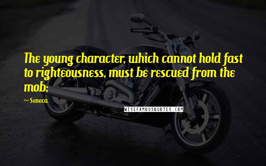 Seneca. Quotes: The young character, which cannot hold fast to righteousness, must be rescued from the mob;