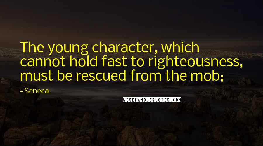 Seneca. Quotes: The young character, which cannot hold fast to righteousness, must be rescued from the mob;