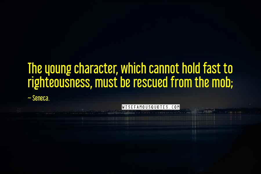 Seneca. Quotes: The young character, which cannot hold fast to righteousness, must be rescued from the mob;