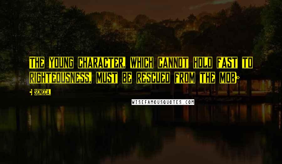 Seneca. Quotes: The young character, which cannot hold fast to righteousness, must be rescued from the mob;