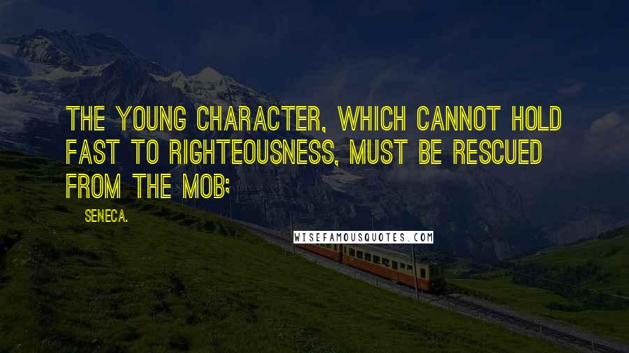 Seneca. Quotes: The young character, which cannot hold fast to righteousness, must be rescued from the mob;