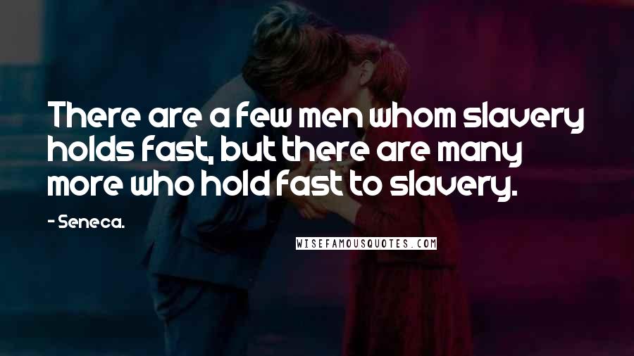 Seneca. Quotes: There are a few men whom slavery holds fast, but there are many more who hold fast to slavery.