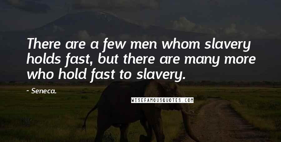 Seneca. Quotes: There are a few men whom slavery holds fast, but there are many more who hold fast to slavery.