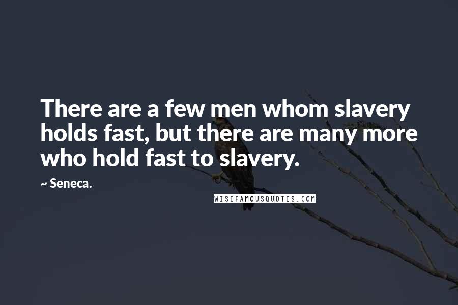 Seneca. Quotes: There are a few men whom slavery holds fast, but there are many more who hold fast to slavery.