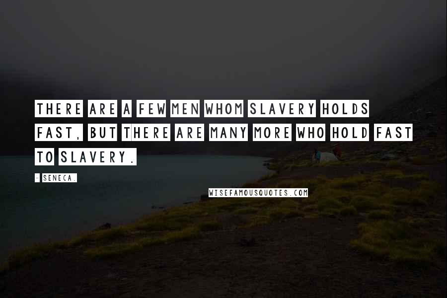 Seneca. Quotes: There are a few men whom slavery holds fast, but there are many more who hold fast to slavery.