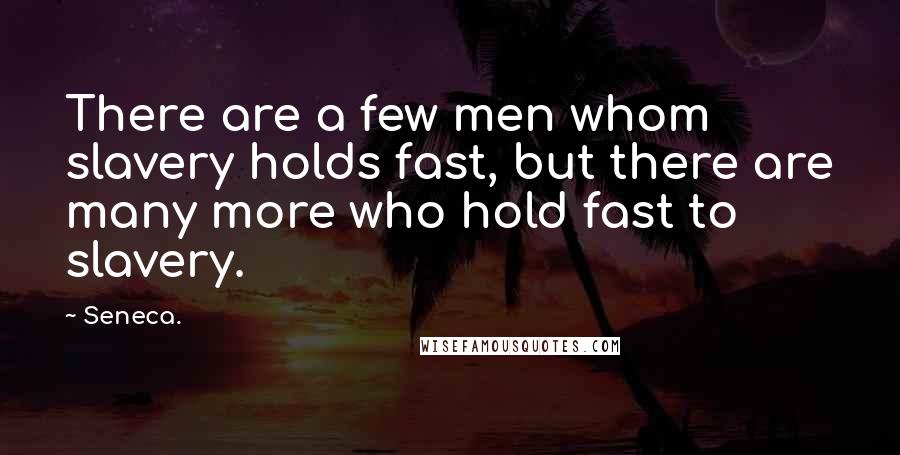 Seneca. Quotes: There are a few men whom slavery holds fast, but there are many more who hold fast to slavery.