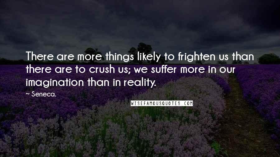 Seneca. Quotes: There are more things likely to frighten us than there are to crush us; we suffer more in our imagination than in reality.