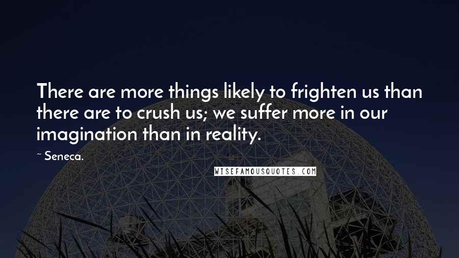 Seneca. Quotes: There are more things likely to frighten us than there are to crush us; we suffer more in our imagination than in reality.