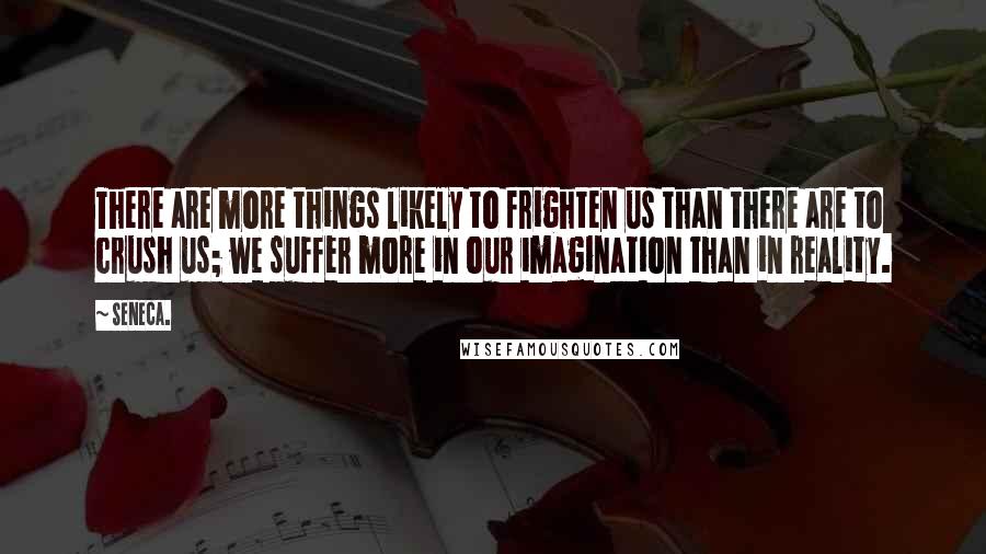 Seneca. Quotes: There are more things likely to frighten us than there are to crush us; we suffer more in our imagination than in reality.