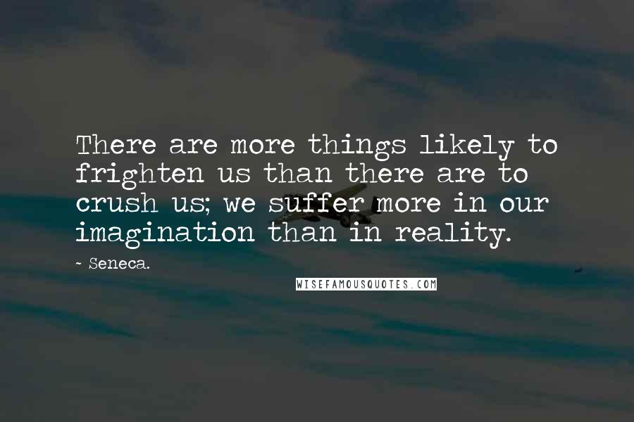 Seneca. Quotes: There are more things likely to frighten us than there are to crush us; we suffer more in our imagination than in reality.