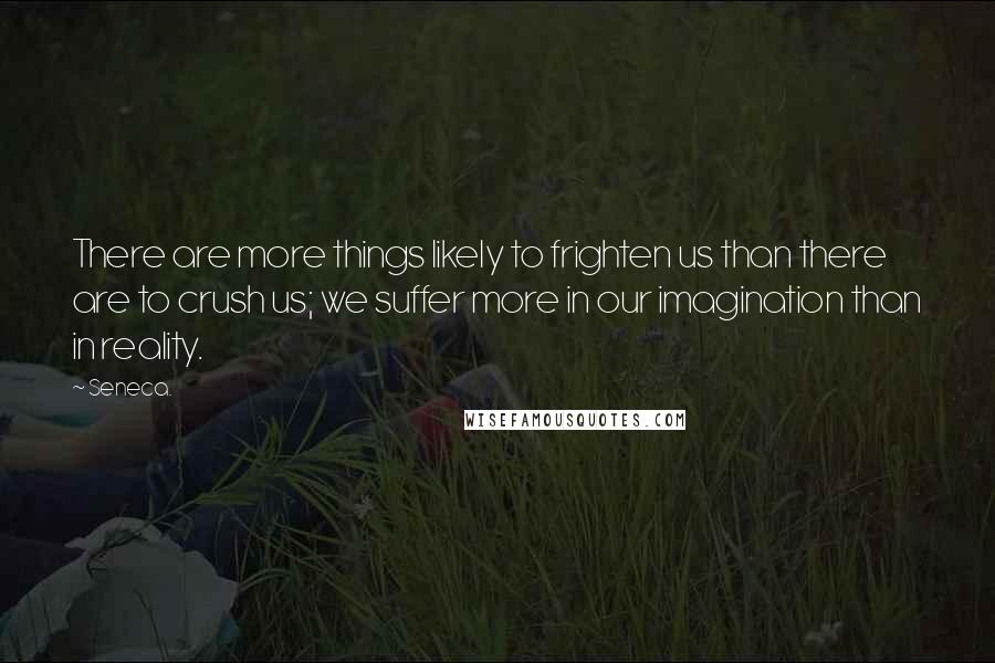 Seneca. Quotes: There are more things likely to frighten us than there are to crush us; we suffer more in our imagination than in reality.