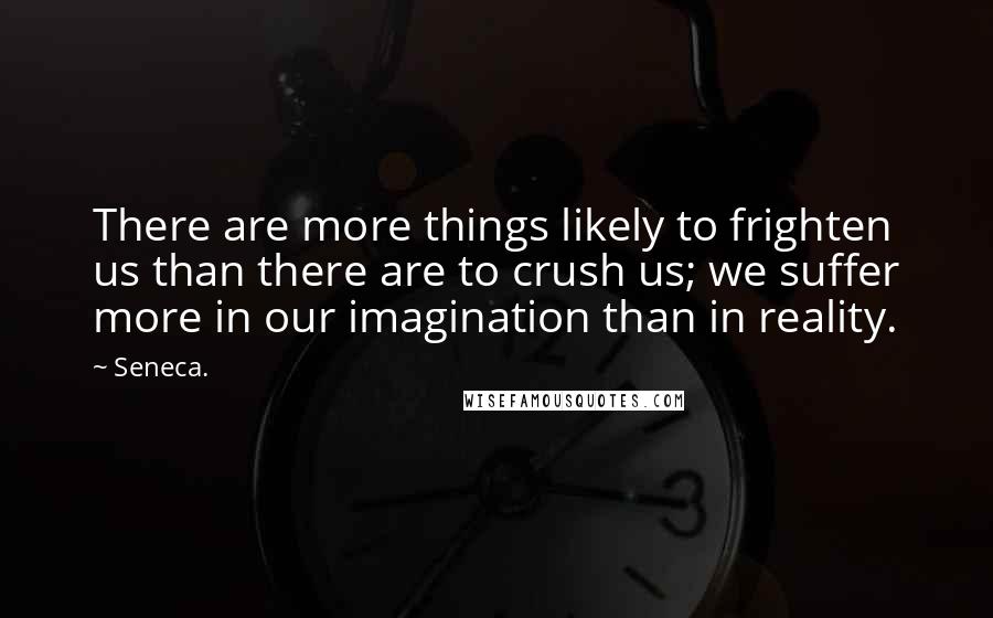 Seneca. Quotes: There are more things likely to frighten us than there are to crush us; we suffer more in our imagination than in reality.