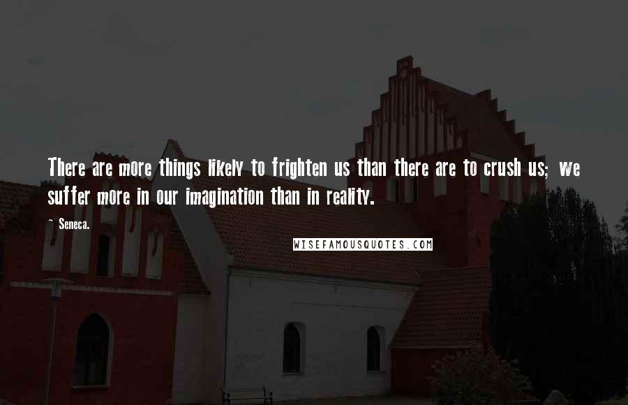 Seneca. Quotes: There are more things likely to frighten us than there are to crush us; we suffer more in our imagination than in reality.